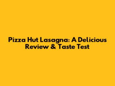 Pizza Hut Lasagna: A Delicious Review & Taste Test