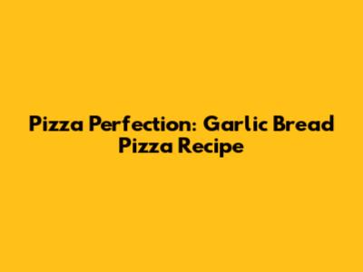 Pizza Perfection: Garlic Bread Pizza Recipe