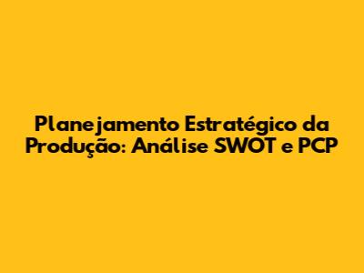 Planejamento Estratégico da Produção: Análise SWOT e PCP