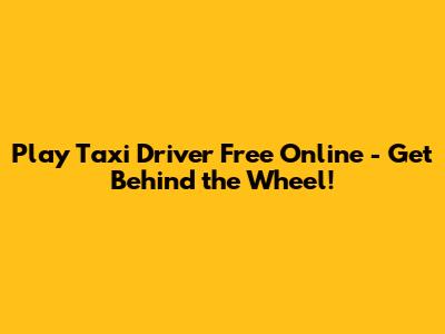 Play Taxi Driver Free Online - Get Behind the Wheel!