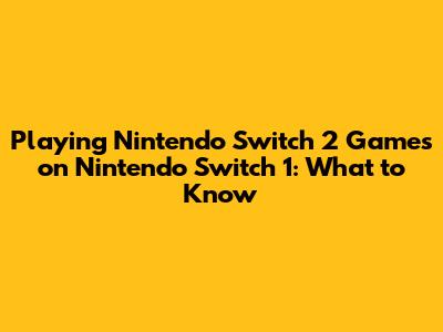 Playing Nintendo Switch 2 Games on Nintendo Switch 1: What to Know