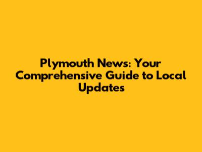 Plymouth News: Your Comprehensive Guide to Local Updates