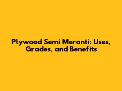 Plywood Semi Meranti: Uses, Grades, and Benefits