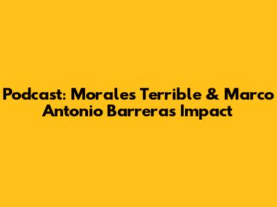 Podcast: Morales Terrible & Marco Antonio Barrera's Impact