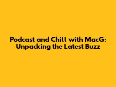 Podcast and Chill with MacG: Unpacking the Latest Buzz