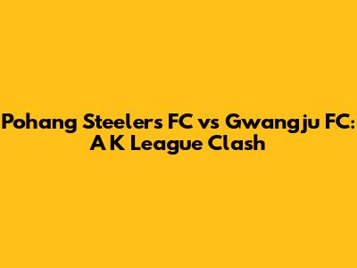 Pohang Steelers FC vs Gwangju FC: A K League Clash
