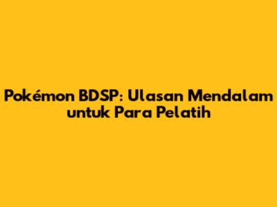 Pokémon BDSP: Ulasan Mendalam untuk Para Pelatih