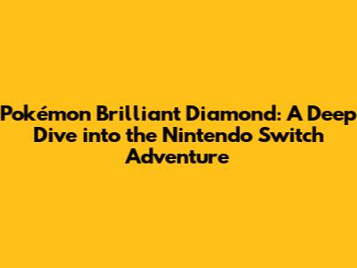 Pokémon Brilliant Diamond: A Deep Dive into the Nintendo Switch Adventure