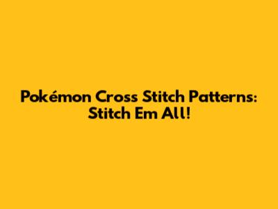 Pokémon Cross Stitch Patterns: Stitch 'Em All!