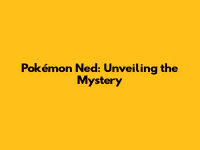 Pokémon Ned: Unveiling the Mystery