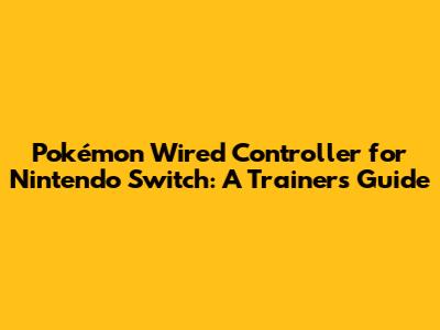 Pokémon Wired Controller for Nintendo Switch: A Trainer's Guide