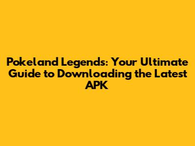Pokeland Legends: Your Ultimate Guide to Downloading the Latest APK