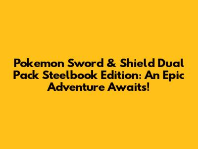 Pokemon Sword & Shield Dual Pack Steelbook Edition: An Epic Adventure Awaits!