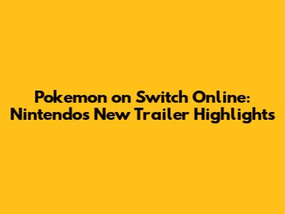 Pokemon on Switch Online: Nintendo's New Trailer Highlights