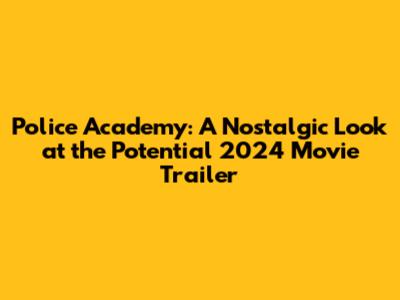 Police Academy: A Nostalgic Look at the Potential 2024 Movie Trailer