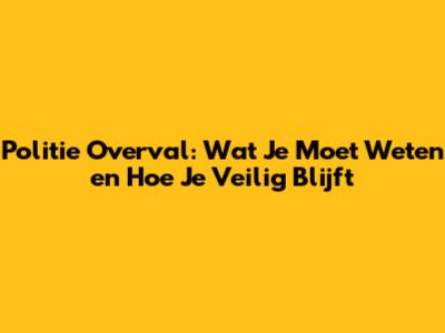 Politie Overval: Wat Je Moet Weten en Hoe Je Veilig Blijft
