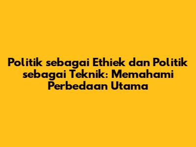 Politik sebagai Ethiek dan Politik sebagai Teknik: Memahami Perbedaan Utama