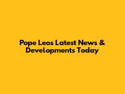 Pope Leo's Latest News & Developments Today