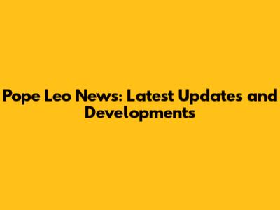 Pope Leo News: Latest Updates and Developments