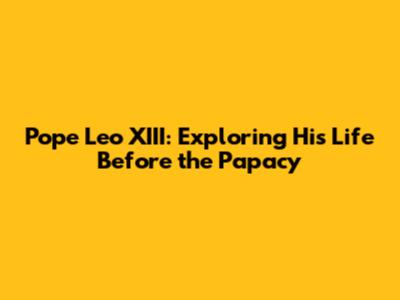Pope Leo XIII: Exploring His Life Before the Papacy