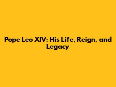 Pope Leo XIV: His Life, Reign, and Legacy