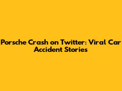 Porsche Crash on Twitter: Viral Car Accident Stories
