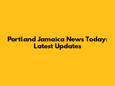 Portland Jamaica News Today: Latest Updates