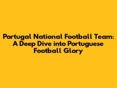 Portugal National Football Team: A Deep Dive into Portuguese Football Glory