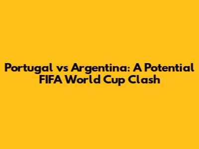Portugal vs Argentina: A Potential FIFA World Cup Clash
