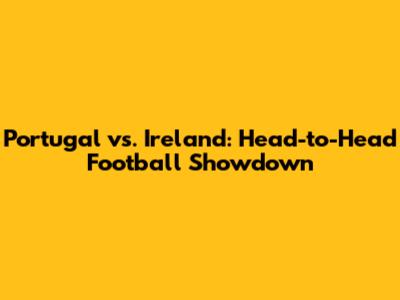 Portugal vs. Ireland: Head-to-Head Football Showdown