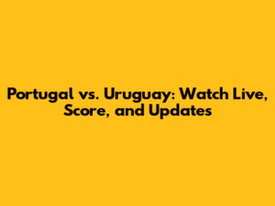 Portugal vs. Uruguay: Watch Live, Score, and Updates
