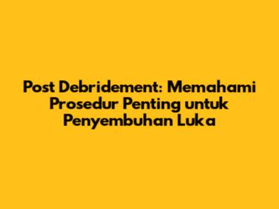 Post Debridement: Memahami Prosedur Penting untuk Penyembuhan Luka