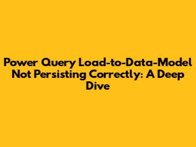 Power Query Load-to-Data-Model Not Persisting Correctly: A Deep Dive