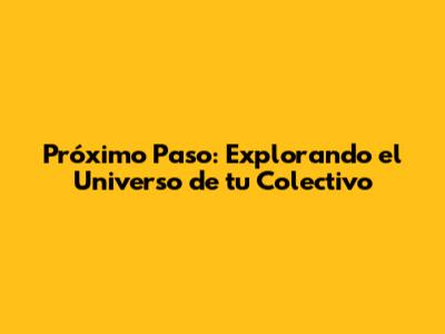 Próximo Paso: Explorando el Universo de tu Colectivo