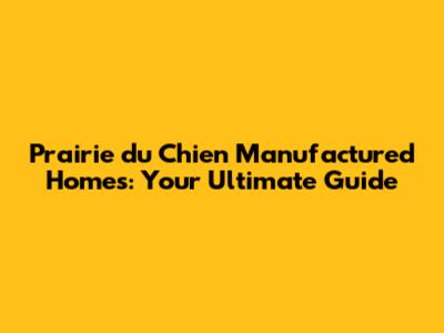 Prairie du Chien Manufactured Homes: Your Ultimate Guide