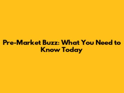 Pre-Market Buzz: What You Need to Know Today