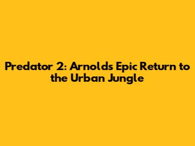 Predator 2: Arnold's Epic Return to the Urban Jungle