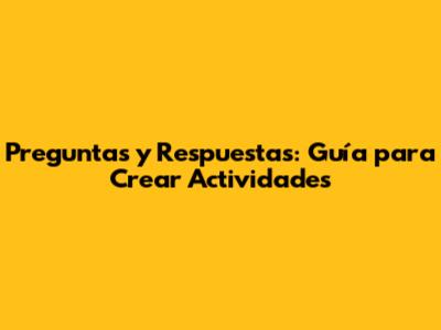 Preguntas y Respuestas: Guía para Crear Actividades