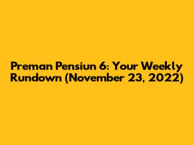 Preman Pensiun 6: Your Weekly Rundown (November 23, 2022)
