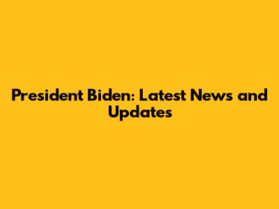 President Biden: Latest News and Updates