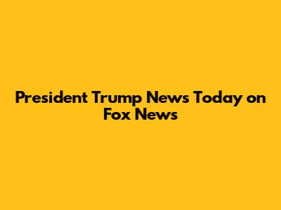 President Trump News Today on Fox News
