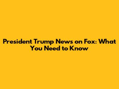 President Trump News on Fox: What You Need to Know