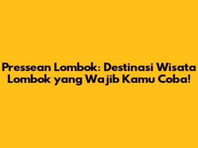Pressean Lombok: Destinasi Wisata Lombok yang Wajib Kamu Coba!