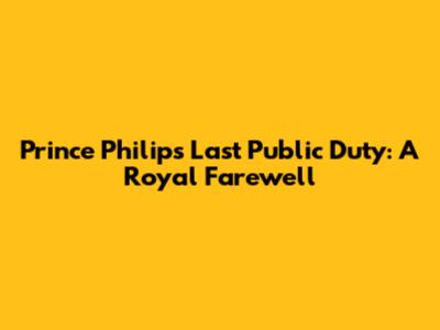 Prince Philip's Last Public Duty: A Royal Farewell