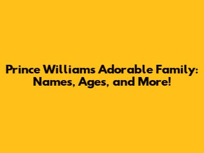 Prince William's Adorable Family: Names, Ages, and More!