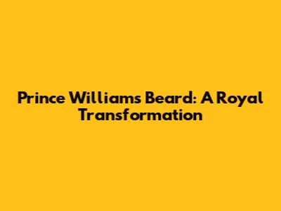 Prince William's Beard: A Royal Transformation