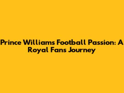Prince William's Football Passion: A Royal Fan's Journey