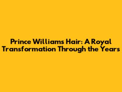 Prince William's Hair: A Royal Transformation Through the Years