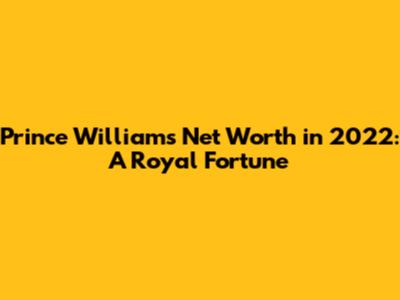Prince William's Net Worth in 2022: A Royal Fortune