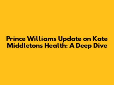 Prince William's Update on Kate Middleton's Health: A Deep Dive